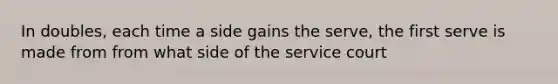 In doubles, each time a side gains the serve, the first serve is made from from what side of the service court