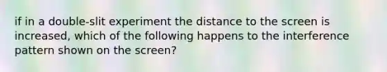 if in a double-slit experiment the distance to the screen is increased, which of the following happens to the interference pattern shown on the screen?