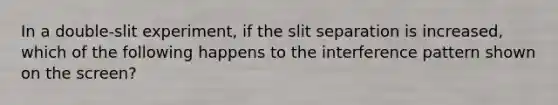 In a double-slit experiment, if the slit separation is increased, which of the following happens to the interference pattern shown on the screen?