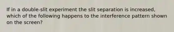 If in a double-slit experiment the slit separation is increased, which of the following happens to the interference pattern shown on the screen?