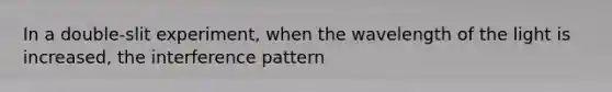 In a double-slit experiment, when the wavelength of the light is increased, the interference pattern