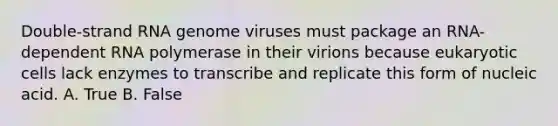 Double-strand RNA genome viruses must package an RNA-dependent RNA polymerase in their virions because eukaryotic cells lack enzymes to transcribe and replicate this form of nucleic acid. A. True B. False