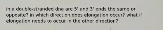 in a double-stranded dna are 5' and 3' ends the same or opposite? in which direction does elongation occur? what if elongation needs to occur in the other direction?