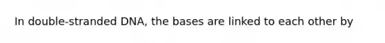 In double-stranded DNA, the bases are linked to each other by
