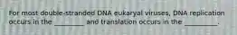 For most double-stranded DNA eukaryal viruses, DNA replication occurs in the _________ and translation occurs in the __________.