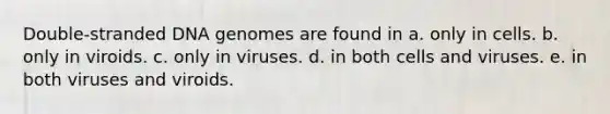 Double-stranded DNA genomes are found in a. only in cells. b. only in viroids. c. only in viruses. d. in both cells and viruses. e. in both viruses and viroids.