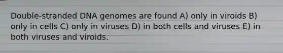 Double-stranded DNA genomes are found A) only in viroids B) only in cells C) only in viruses D) in both cells and viruses E) in both viruses and viroids.