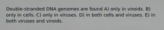 Double-stranded DNA genomes are found A) only in viroids. B) only in cells. C) only in viruses. D) in both cells and viruses. E) in both viruses and viroids.