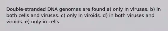 Double-stranded DNA genomes are found a) only in viruses. b) in both cells and viruses. c) only in viroids. d) in both viruses and viroids. e) only in cells.