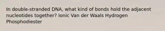 In double-stranded DNA, what kind of bonds hold the adjacent nucleotides together? Ionic Van der Waals Hydrogen Phosphodiester