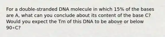 For a double-stranded DNA molecule in which 15% of the bases are A, what can you conclude about its content of the base C? Would you expect the Tm of this DNA to be above or below 90∘C?