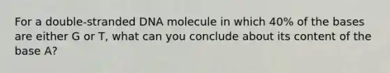 For a double-stranded DNA molecule in which 40% of the bases are either G or T, what can you conclude about its content of the base A?