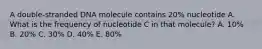 A double-stranded DNA molecule contains 20% nucleotide A. What is the frequency of nucleotide C in that molecule? A. 10% B. 20% C. 30% D. 40% E. 80%