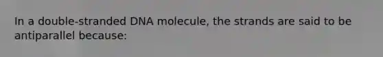 In a double-stranded DNA molecule, the strands are said to be antiparallel because: