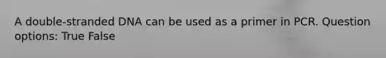 A double-stranded DNA can be used as a primer in PCR. Question options: True False