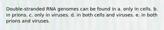 Double-stranded RNA genomes can be found in a. only in cells. b. in prions. c. only in viruses. d. in both cells and viruses. e. in both prions and viruses.