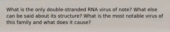 What is the only double-stranded RNA virus of note? What else can be said about its structure? What is the most notable virus of this family and what does it cause?