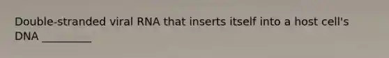 Double-stranded viral RNA that inserts itself into a host cell's DNA _________