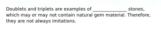 Doublets and triplets are examples of _______________ stones, which may or may not contain natural gem material. Therefore, they are not always imitations.