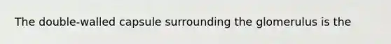 The double-walled capsule surrounding the glomerulus is the