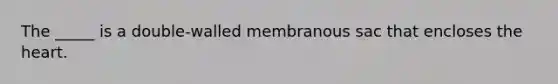 The _____ is a double-walled membranous sac that encloses the heart.