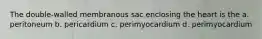 The double-walled membranous sac enclosing the heart is the a. peritoneum b. pericardium c. perimyocardium d. perimyocardium