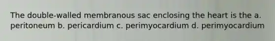 The double-walled membranous sac enclosing the heart is the a. peritoneum b. pericardium c. perimyocardium d. perimyocardium