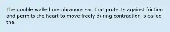 The double-walled membranous sac that protects against friction and permits the heart to move freely during contraction is called the