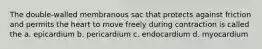 The double-walled membranous sac that protects against friction and permits the heart to move freely during contraction is called the a. epicardium b. pericardium c. endocardium d. myocardium