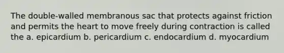 The double-walled membranous sac that protects against friction and permits <a href='https://www.questionai.com/knowledge/kya8ocqc6o-the-heart' class='anchor-knowledge'>the heart</a> to move freely during contraction is called the a. epicardium b. pericardium c. endocardium d. myocardium