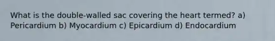 What is the double-walled sac covering the heart termed? a) Pericardium b) Myocardium c) Epicardium d) Endocardium