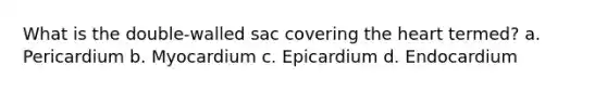 What is the double-walled sac covering the heart termed? a. Pericardium b. Myocardium c. Epicardium d. Endocardium