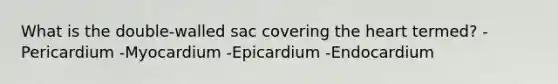 What is the double-walled sac covering the heart termed? -Pericardium -Myocardium -Epicardium -Endocardium