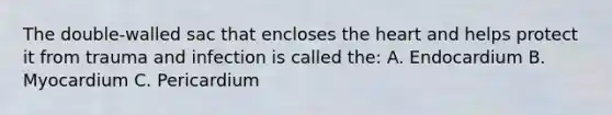The double-walled sac that encloses the heart and helps protect it from trauma and infection is called the: A. Endocardium B. Myocardium C. Pericardium