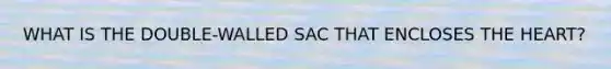 WHAT IS THE DOUBLE-WALLED SAC THAT ENCLOSES THE HEART?