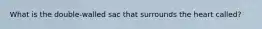 What is the double-walled sac that surrounds the heart called?