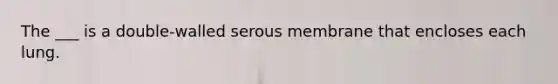 The ___ is a double-walled serous membrane that encloses each lung.