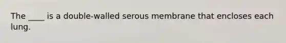 The ____ is a double-walled serous membrane that encloses each lung.