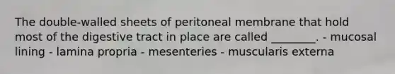 The double-walled sheets of peritoneal membrane that hold most of the digestive tract in place are called ________. - mucosal lining - lamina propria - mesenteries - muscularis externa