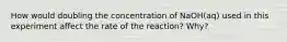 How would doubling the concentration of NaOH(aq) used in this experiment affect the rate of the reaction? Why?