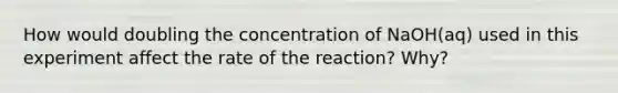 How would doubling the concentration of NaOH(aq) used in this experiment affect the rate of the reaction? Why?