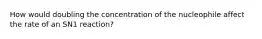 How would doubling the concentration of the nucleophile affect the rate of an SN1 reaction?