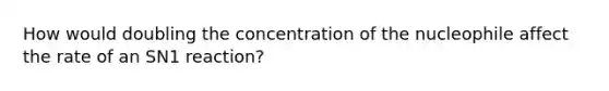 How would doubling the concentration of the nucleophile affect the rate of an SN1 reaction?