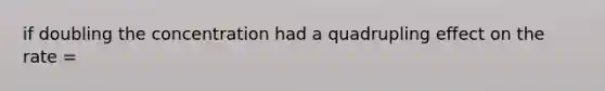 if doubling the concentration had a quadrupling effect on the rate =