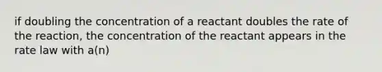 if doubling the concentration of a reactant doubles the rate of the reaction, the concentration of the reactant appears in the <a href='https://www.questionai.com/knowledge/kbASmtYQcx-rate-law' class='anchor-knowledge'>rate law</a> with a(n)