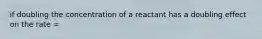 if doubling the concentration of a reactant has a doubling effect on the rate =