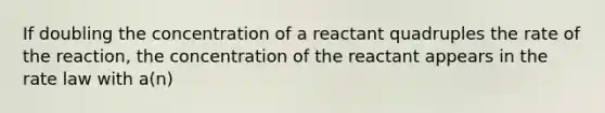 If doubling the concentration of a reactant quadruples the rate of the reaction, the concentration of the reactant appears in the rate law with a(n)