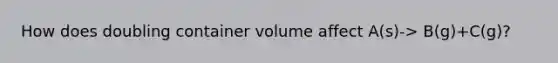 How does doubling container volume affect A(s)-> B(g)+C(g)?