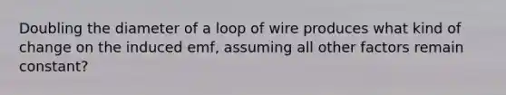 Doubling the diameter of a loop of wire produces what kind of change on the induced emf, assuming all other factors remain constant?