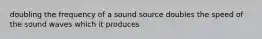 doubling the frequency of a sound source doubles the speed of the sound waves which it produces